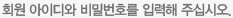 회원 아이디와 비밀번호를 입력해 주십시오.