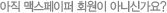 아직 맥스페이퍼 회원이 아니신가요?
